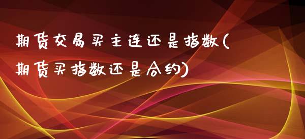 期货交易买主连还是指数(期货买指数还是合约)_https://gjqh.wpmee.com_期货新闻_第1张