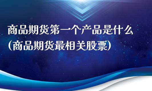 商品期货第一个产品是什么(商品期货最相关股票)_https://gjqh.wpmee.com_期货百科_第1张