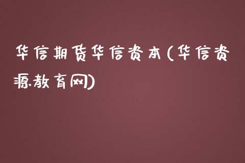 华信期货华信资本(华信资源教育网)_https://gjqh.wpmee.com_期货新闻_第1张