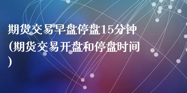 期货交易早盘停盘15分钟(期货交易开盘和停盘时间)_https://gjqh.wpmee.com_期货百科_第1张