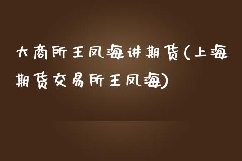 大商所王凤海讲期货(上海期货交易所王凤海)_https://gjqh.wpmee.com_期货开户_第1张