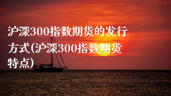 沪深300指数期货的发行方式(沪深300指数期货特点)_https://gjqh.wpmee.com_国际期货_第1张