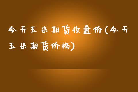 今天玉米期货收盘价(今天玉米期货价格)_https://gjqh.wpmee.com_期货平台_第1张