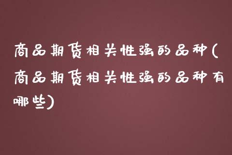 商品期货相关性强的品种(商品期货相关性强的品种有哪些)_https://gjqh.wpmee.com_期货新闻_第1张