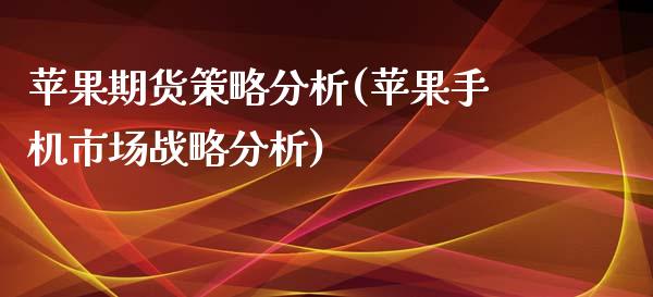 苹果期货策略分析(苹果手机市场战略分析)_https://gjqh.wpmee.com_期货开户_第1张