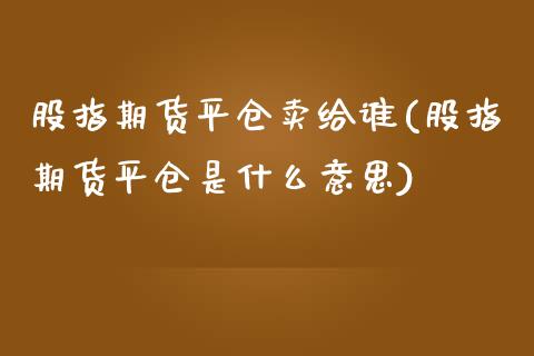 股指期货平仓卖给谁(股指期货平仓是什么意思)_https://gjqh.wpmee.com_期货开户_第1张