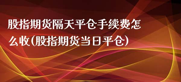 股指期货隔天平仓手续费怎么收(股指期货当日平仓)_https://gjqh.wpmee.com_国际期货_第1张