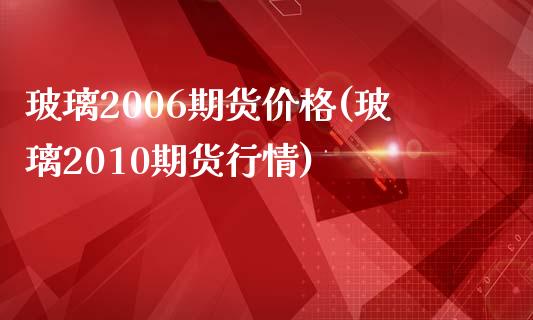 玻璃2006期货价格(玻璃2010期货行情)_https://gjqh.wpmee.com_期货平台_第1张