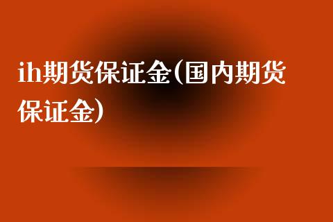 ih期货保证金(国内期货保证金)_https://gjqh.wpmee.com_国际期货_第1张