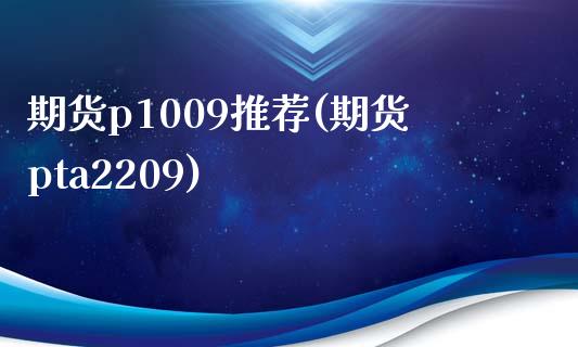 期货p1009推荐(期货pta2209)_https://gjqh.wpmee.com_国际期货_第1张