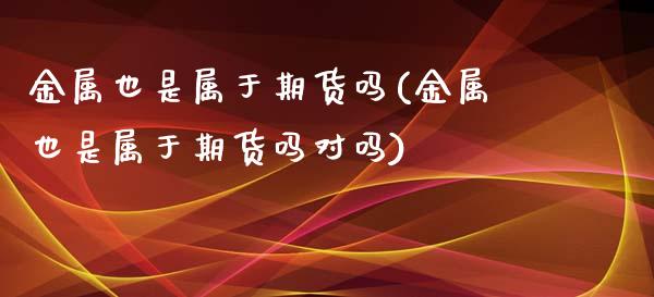 金属也是属于期货吗(金属也是属于期货吗对吗)_https://gjqh.wpmee.com_期货百科_第1张