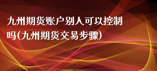 九州期货账户别人可以控制吗(九州期货交易步骤)_https://gjqh.wpmee.com_国际期货_第1张