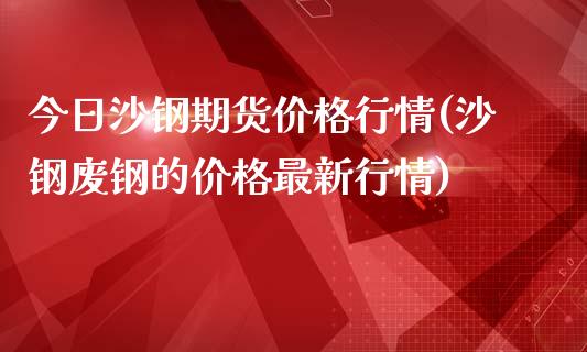 今日沙钢期货价格行情(沙钢废钢的价格最新行情)_https://gjqh.wpmee.com_国际期货_第1张