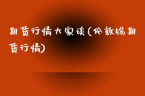 期货行情大家谈(伦敦锡期货行情)_https://gjqh.wpmee.com_国际期货_第1张