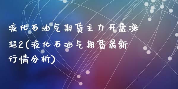 液化石油气期货主力开盘涨超2(液化石油气期货最新行情分析)_https://gjqh.wpmee.com_期货百科_第1张