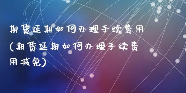 期货延期如何办理手续费用(期货延期如何办理手续费用减免)_https://gjqh.wpmee.com_期货平台_第1张