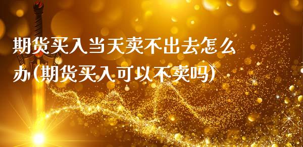 期货买入当天卖不出去怎么办(期货买入可以不卖吗)_https://gjqh.wpmee.com_期货平台_第1张