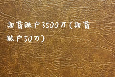 期货账户3500万(期货账户50万)_https://gjqh.wpmee.com_期货开户_第1张