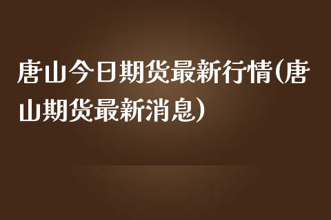 唐山今日期货最新行情(唐山期货最新消息)_https://gjqh.wpmee.com_期货新闻_第1张