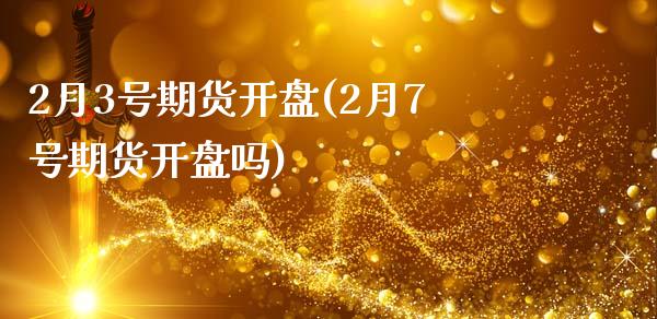 2月3号期货开盘(2月7号期货开盘吗)_https://gjqh.wpmee.com_期货开户_第1张