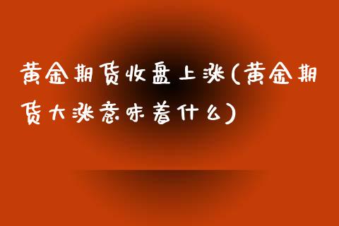 黄金期货收盘上涨(黄金期货大涨意味着什么)_https://gjqh.wpmee.com_国际期货_第1张