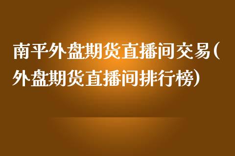 南平外盘期货直播间交易(外盘期货直播间排行榜)_https://gjqh.wpmee.com_国际期货_第1张