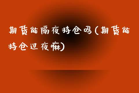 期货能隔夜持仓吗(期货能持仓过夜嘛)_https://gjqh.wpmee.com_期货百科_第1张