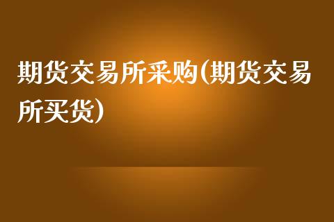 期货交易所采购(期货交易所买货)_https://gjqh.wpmee.com_期货开户_第1张