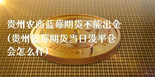 贵州农商蓝莓期货不能出金(贵州蓝莓期货当日没平仓会怎么样)_https://gjqh.wpmee.com_期货百科_第1张