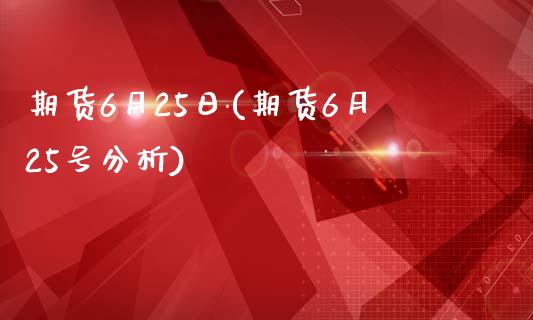 期货6月25日(期货6月25号分析)_https://gjqh.wpmee.com_期货开户_第1张