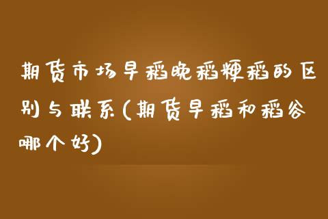 期货市场早稻晚稻粳稻的区别与联系(期货早稻和稻谷哪个好)_https://gjqh.wpmee.com_期货开户_第1张