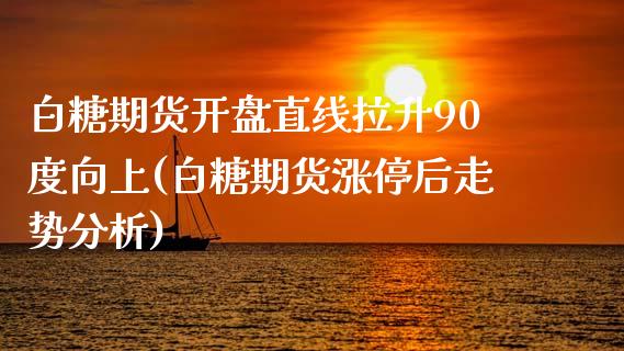 白糖期货开盘直线拉升90度向上(白糖期货涨停后走势分析)_https://gjqh.wpmee.com_国际期货_第1张