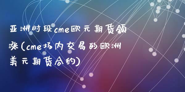 亚洲时段cme欧元期货领涨(cme场内交易的欧洲美元期货合约)_https://gjqh.wpmee.com_期货平台_第1张