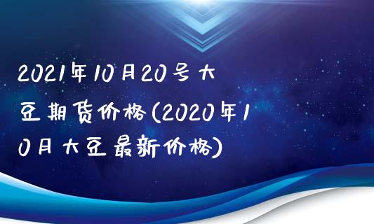 2021年10月20号大豆期货价格(2020年10月大豆最新价格)_https://gjqh.wpmee.com_期货新闻_第1张