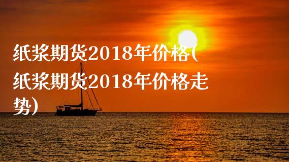 纸浆期货2018年价格(纸浆期货2018年价格走势)_https://gjqh.wpmee.com_期货百科_第1张