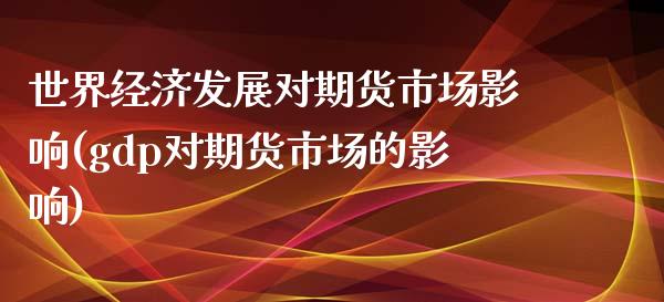 世界经济发展对期货市场影响(gdp对期货市场的影响)_https://gjqh.wpmee.com_期货百科_第1张