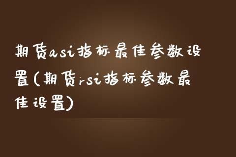 期货asi指标最佳参数设置(期货rsi指标参数最佳设置)_https://gjqh.wpmee.com_期货百科_第1张