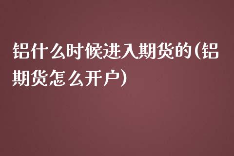 铝什么时候进入期货的(铝期货怎么开户)_https://gjqh.wpmee.com_国际期货_第1张