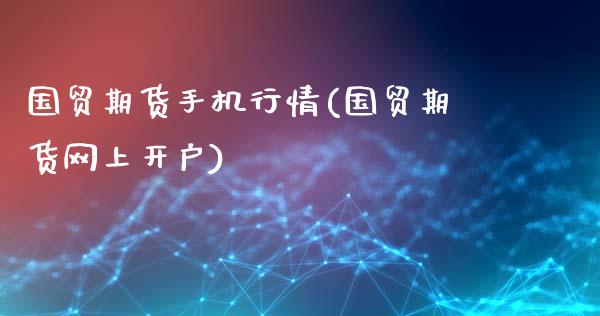 国贸期货手机行情(国贸期货网上开户)_https://gjqh.wpmee.com_期货平台_第1张