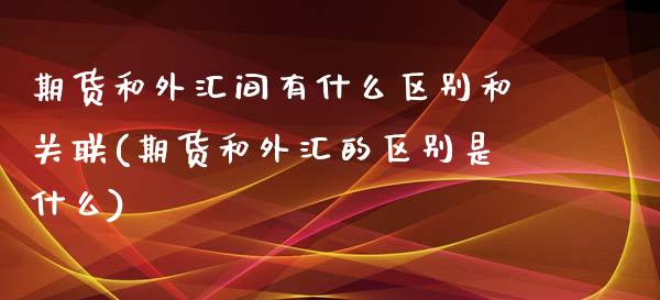 期货和外汇间有什么区别和关联(期货和外汇的区别是什么)_https://gjqh.wpmee.com_期货百科_第1张