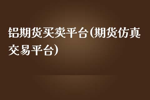 铝期货买卖平台(期货仿真交易平台)_https://gjqh.wpmee.com_国际期货_第1张