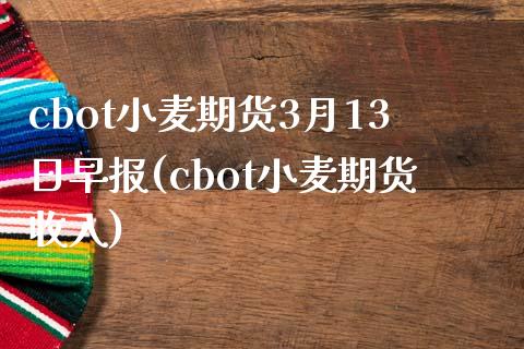 cbot小麦期货3月13日早报(cbot小麦期货收入)_https://gjqh.wpmee.com_国际期货_第1张