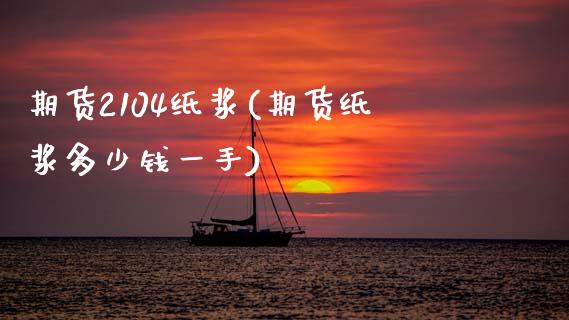 期货2104纸浆(期货纸浆多少钱一手)_https://gjqh.wpmee.com_期货平台_第1张