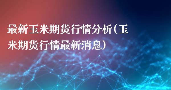 最新玉米期货行情分析(玉米期货行情最新消息)_https://gjqh.wpmee.com_国际期货_第1张