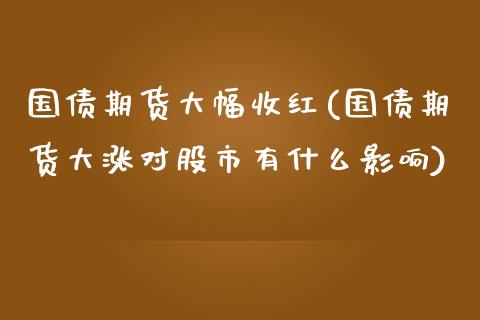 国债期货大幅收红(国债期货大涨对股市有什么影响)_https://gjqh.wpmee.com_期货新闻_第1张