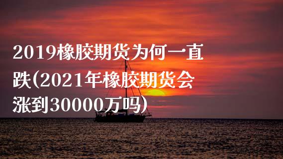 2019橡胶期货为何一直跌(2021年橡胶期货会涨到30000万吗)_https://gjqh.wpmee.com_期货开户_第1张