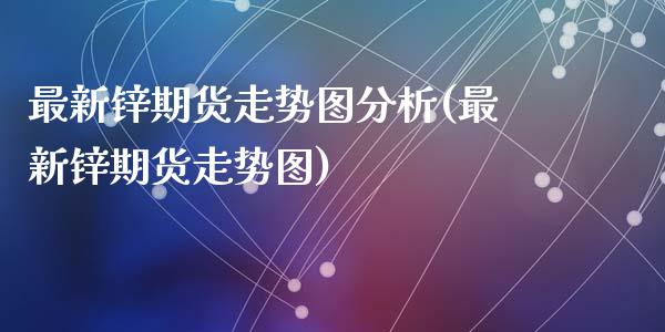 最新锌期货走势图分析(最新锌期货走势图)_https://gjqh.wpmee.com_期货百科_第1张