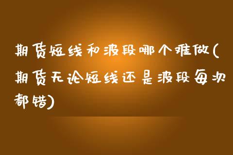 期货短线和波段哪个难做(期货无论短线还是波段每次都错)_https://gjqh.wpmee.com_期货新闻_第1张