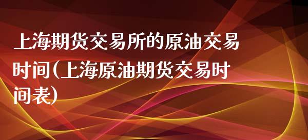 上海期货交易所的原油交易时间(上海原油期货交易时间表)_https://gjqh.wpmee.com_期货开户_第1张