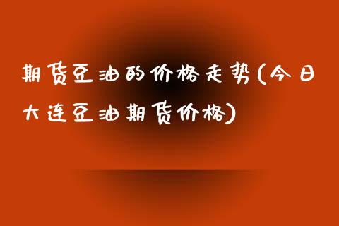 期货豆油的价格走势(今日大连豆油期货价格)_https://gjqh.wpmee.com_期货开户_第1张